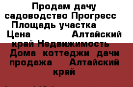 Продам дачу садоводство Прогресс › Площадь участка ­ 4 › Цена ­ 65 000 - Алтайский край Недвижимость » Дома, коттеджи, дачи продажа   . Алтайский край